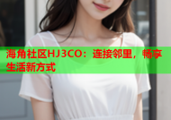 海角社区HJ3CO：连接邻里，畅享生活新方式