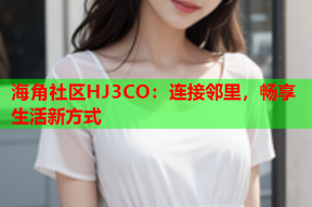 海角社区HJ3CO：连接邻里，畅享生活新方式