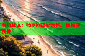 海角社区：畅享网络新天地，连接你我他