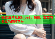 探索海角社区hjbe8：畅聊、交友与分享的理想平台