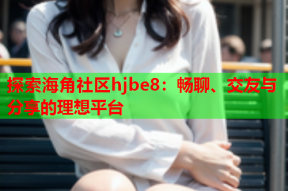 探索海角社区hjbe8：畅聊、交友与分享的理想平台