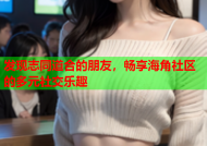 发现志同道合的朋友，畅享海角社区的多元社交乐趣