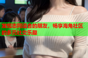 发现志同道合的朋友，畅享海角社区的多元社交乐趣