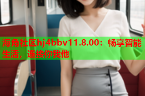 海角社区hj4bbv11.8.00：畅享智能生活，连接你我他