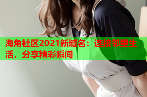 海角社区2021新域名：连接邻里生活，分享精彩瞬间