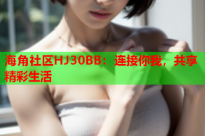 海角社区HJ30BB：连接你我，共享精彩生活