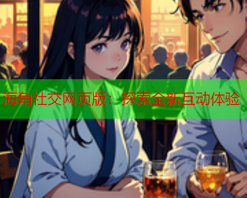 海角社交网页版：探索全新互动体验  第1张