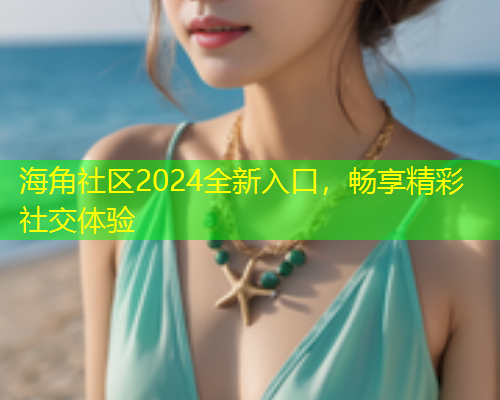 海角社区2024全新入口，畅享精彩社交体验  第1张