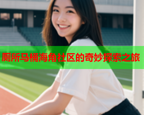 厕所马桶海角社区的奇妙探索之旅  第2张