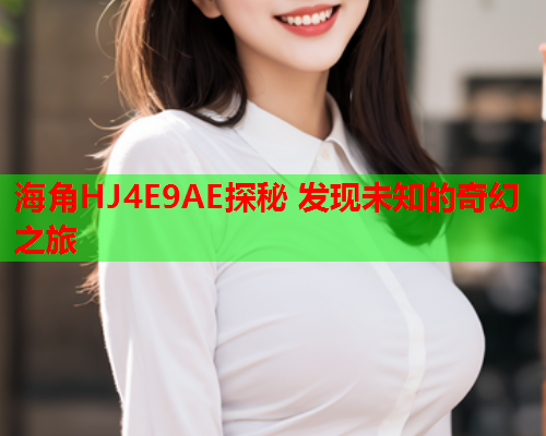 海角HJ4E9AE探秘 发现未知的奇幻之旅  第1张