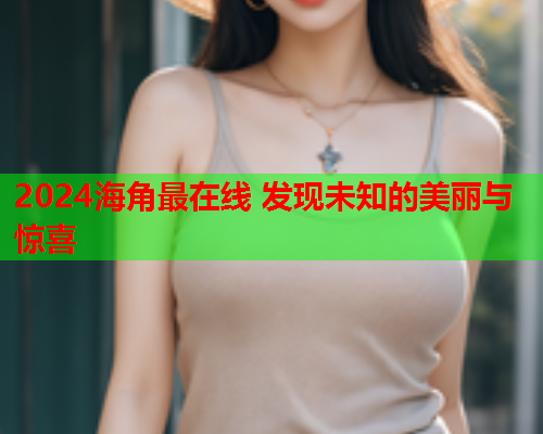 2024海角最在线 发现未知的美丽与惊喜  第1张