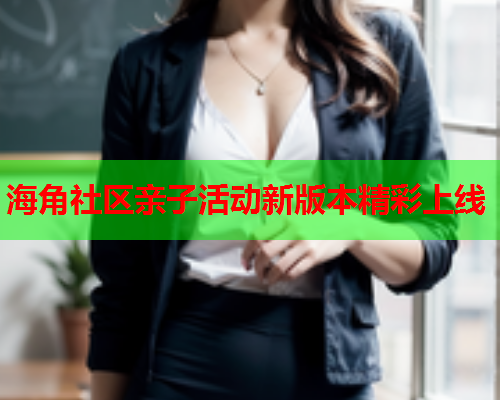 海角社区亲子活动新版本精彩上线  第1张