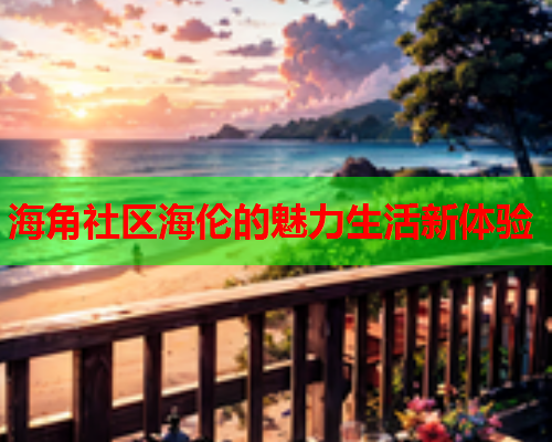 海角社区海伦的魅力生活新体验  第2张