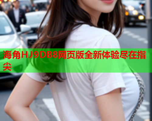 海角HJ9DB8网页版全新体验尽在指尖  第1张