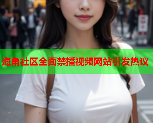 海角社区全面禁播视频网站引发热议  第2张