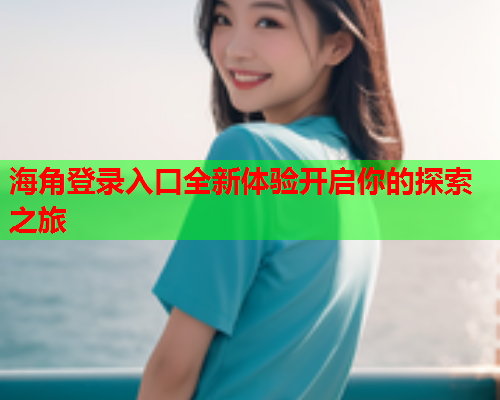 海角登录入口全新体验开启你的探索之旅  第1张