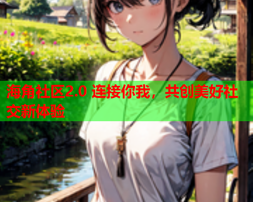 海角社区2.0 连接你我，共创美好社交新体验  第1张