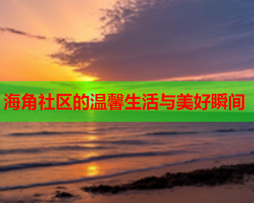 海角社区的温馨生活与美好瞬间  第1张