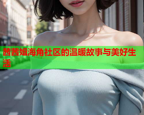 茜茜姐海角社区的温暖故事与美好生活  第1张