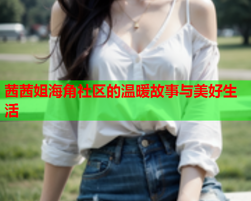 茜茜姐海角社区的温暖故事与美好生活  第2张