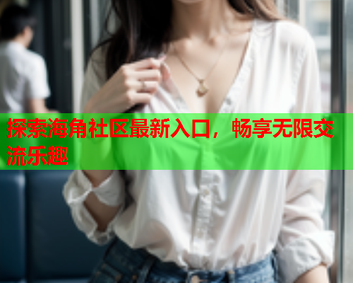 探索海角社区最新入口，畅享无限交流乐趣  第2张