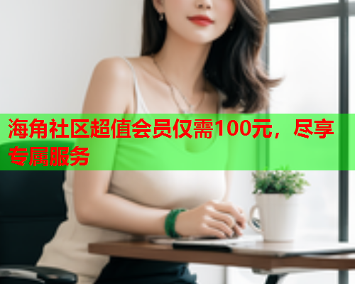 海角社区超值会员仅需100元，尽享专属服务  第1张