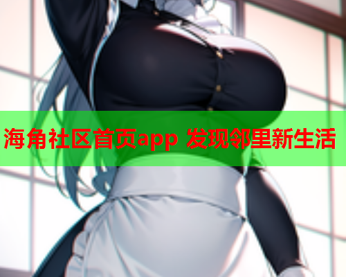 海角社区首页app 发现邻里新生活  第1张