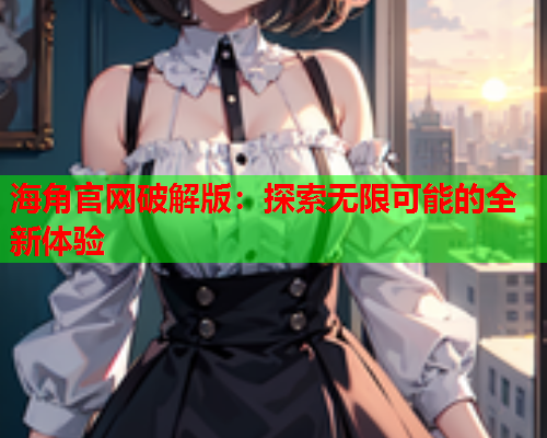 海角官网破解版：探索无限可能的全新体验  第1张