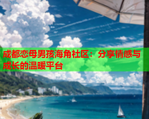 成都恋母男孩海角社区：分享情感与成长的温暖平台  第1张