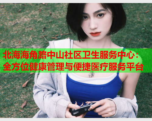 北海海角路中山社区卫生服务中心：全方位健康管理与便捷医疗服务平台  第1张