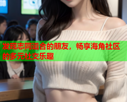 发现志同道合的朋友，畅享海角社区的多元社交乐趣  第1张