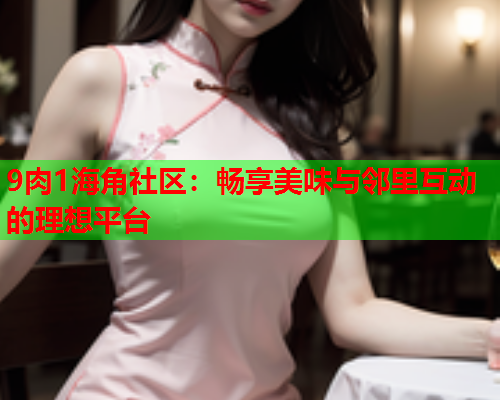 9肉1海角社区：畅享美味与邻里互动的理想平台  第1张