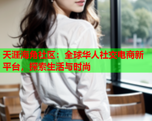 天涯海角社区：全球华人社交电商新平台，探索生活与时尚  第1张