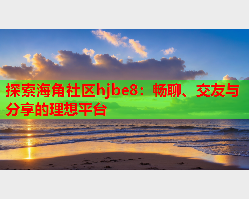 探索海角社区hjbe8：畅聊、交友与分享的理想平台  第2张