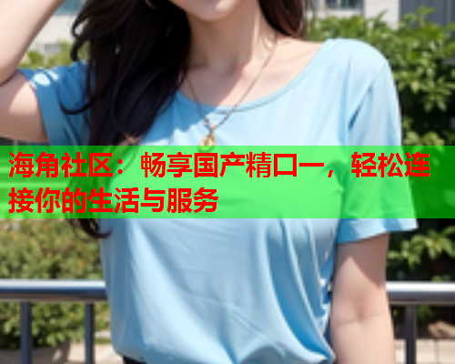 海角社区：畅享国产精囗一，轻松连接你的生活与服务  第1张