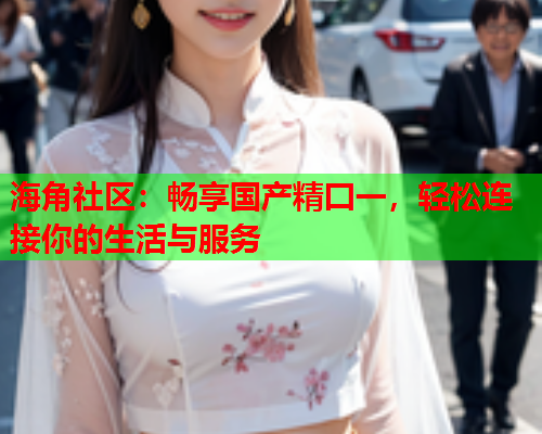 海角社区：畅享国产精囗一，轻松连接你的生活与服务  第2张