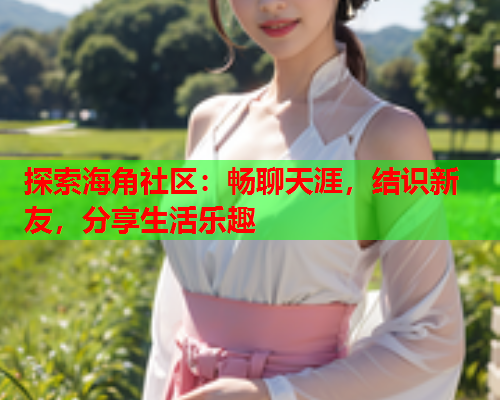 探索海角社区：畅聊天涯，结识新友，分享生活乐趣  第1张