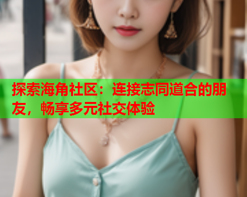 探索海角社区：连接志同道合的朋友，畅享多元社交体验  第1张