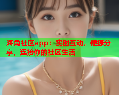 海角社区app：实时互动，便捷分享，连接你的社区生活  第1张