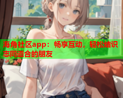 海角社区app：畅享互动，轻松结识志同道合的朋友  第1张