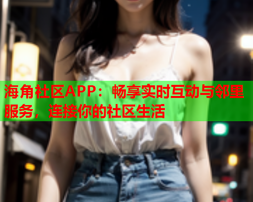 海角社区APP：畅享实时互动与邻里服务，连接你的社区生活  第1张