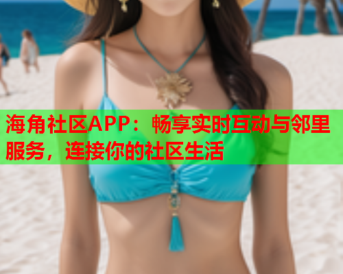 海角社区APP：畅享实时互动与邻里服务，连接你的社区生活  第2张