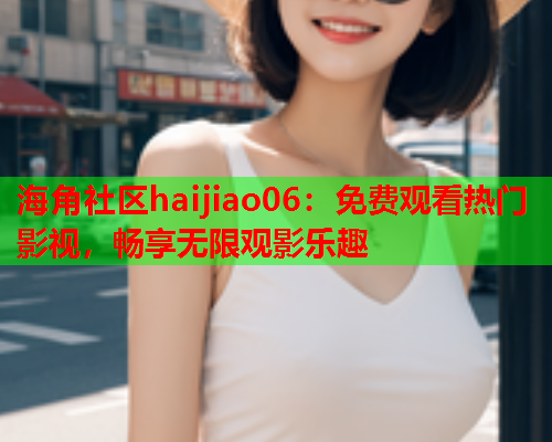 海角社区haijiao06：免费观看热门影视，畅享无限观影乐趣  第1张