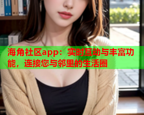 海角社区app：实时互动与丰富功能，连接您与邻里的生活圈  第1张