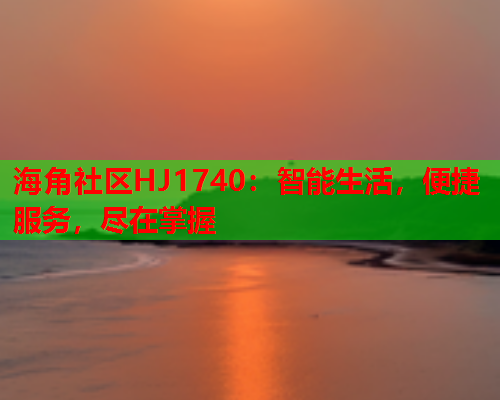 海角社区HJ1740：智能生活，便捷服务，尽在掌握  第1张