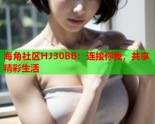 海角社区HJ30BB：连接你我，共享精彩生活  第1张