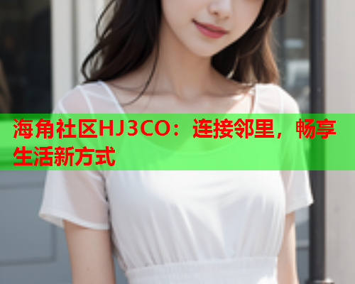 海角社区HJ3CO：连接邻里，畅享生活新方式  第1张