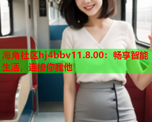 海角社区hj4bbv11.8.00：畅享智能生活，连接你我他  第1张