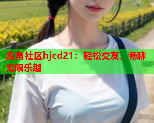 海角社区hjcd21：轻松交友，畅聊无限乐趣  第1张