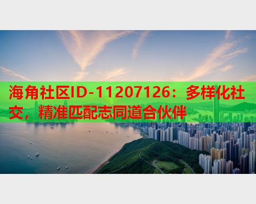 海角社区ID-11207126：多样化社交，精准匹配志同道合伙伴  第1张